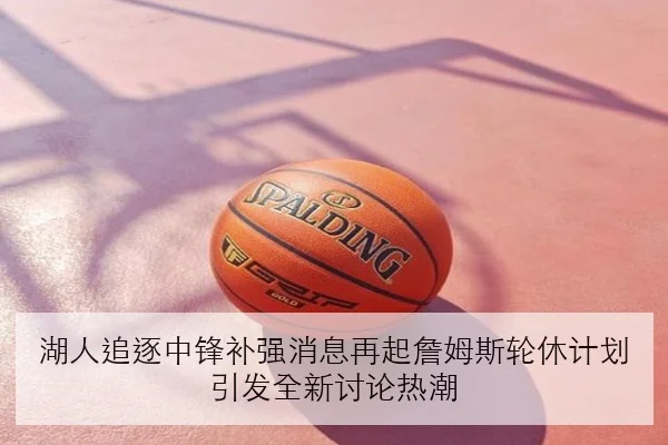 湖人追逐中锋补强消息再起詹姆斯轮休计划引发全新讨论热潮
