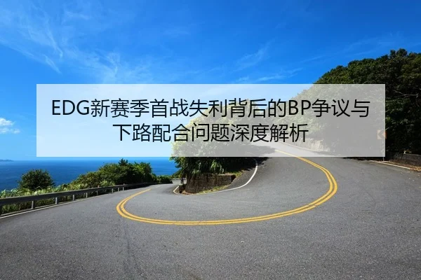 EDG新赛季首战失利背后的BP争议与下路配合问题深度解析